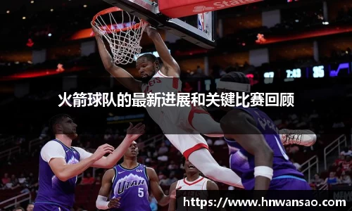 火箭球队的最新进展和关键比赛回顾