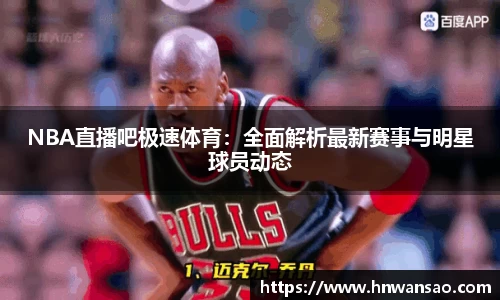NBA直播吧极速体育：全面解析最新赛事与明星球员动态